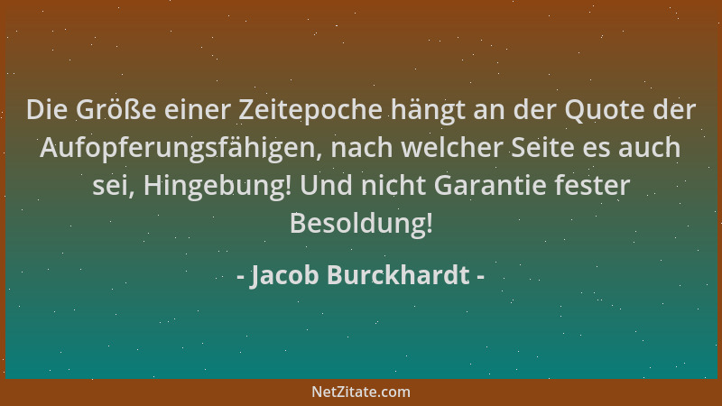 Jacob Burckhardt - Die Größe einer Zeitepoche hängt an der Quote der Aufopferungsfähigen, nach welcher Seite es auch sei, H...