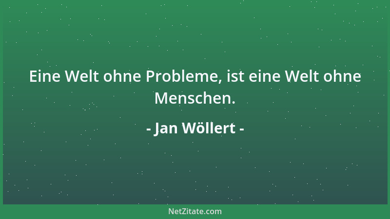 Jan Wöllert - Eine Welt ohne Probleme, ist eine Welt ohne Menschen....