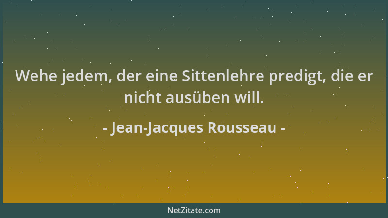 Jean-Jacques Rousseau - Wehe jedem, der eine Sittenlehre predigt, die er nicht ausüben will....
