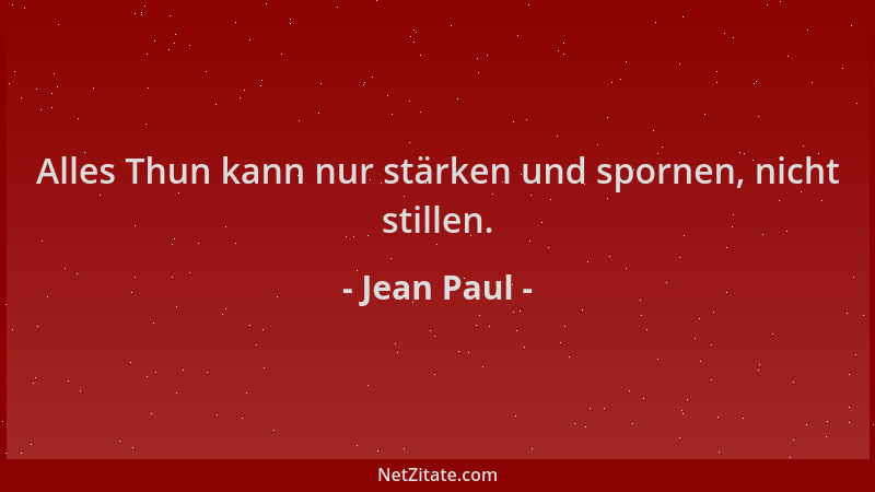 Jean Paul - Alles Thun kann nur stärken und spornen, nicht stillen....