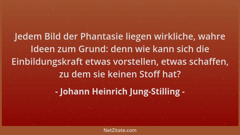 Johann Heinrich Jung-Stilling - Jedem Bild der Phantasie liegen wirkliche, wahre Ideen zum Grund: denn wie kann sich die Ei...