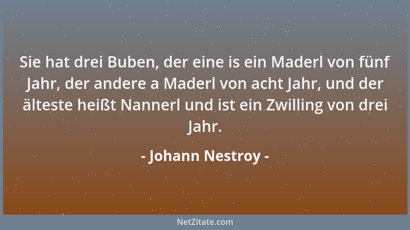 Johann Nestroy - Sie hat drei Buben, der eine is ein Maderl von fünf Jahr, der andere a Maderl von acht Jahr, und der ältes...