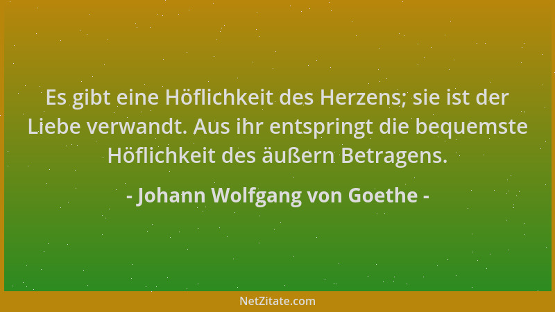 Johann Wolfgang von Goethe - Es gibt eine Höflichkeit des Herzens; sie ist der Liebe verwandt. Aus ihr entspringt die beque...