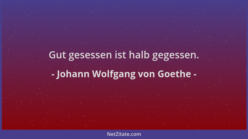 Johann Wolfgang von Goethe - Gut gesessen ist halb gegessen....