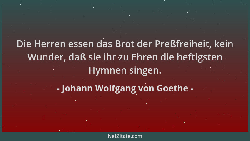 Johann Wolfgang von Goethe - Die Herren essen das Brot der Preßfreiheit, kein Wunder, daß sie ihr zu Ehren die heftigsten H...