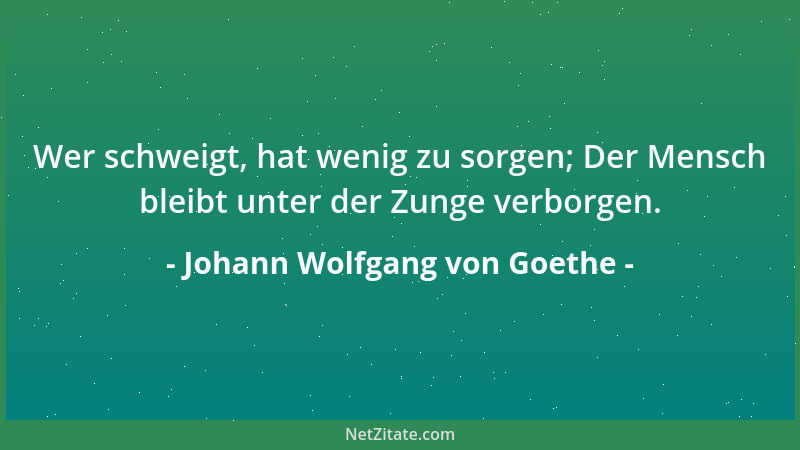 Johann Wolfgang von Goethe - Wer schweigt, hat wenig zu sorgen; Der Mensch bleibt unter der Zunge verborgen....