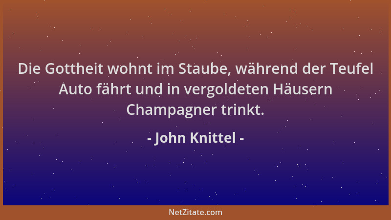 John Knittel - Die Gottheit wohnt im Staube, während der Teufel Auto fährt und in vergoldeten Häusern Champagner trinkt....