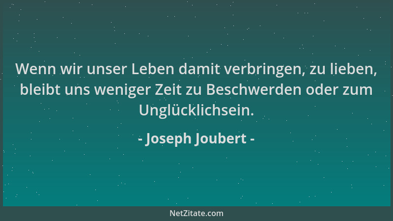 Joseph Joubert - Wenn wir unser Leben damit verbringen, zu lieben, bleibt uns weniger Zeit zu Beschwerden oder zum Unglückl...