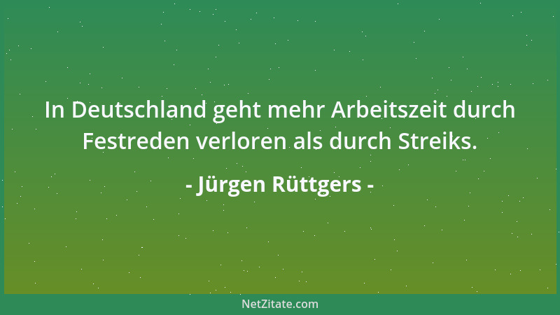 Jürgen Rüttgers - In Deutschland geht mehr Arbeitszeit durch Festreden verloren als durch Streiks....