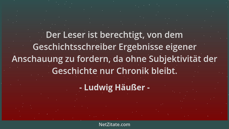 Ludwig Häußer - Der Leser ist berechtigt, von dem Geschichtsschreiber Ergebnisse eigener Anschauung zu fordern, da ohne Sub...