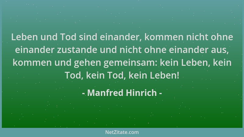 Manfred Hinrich - Leben und Tod sind einander, kommen nicht ohne einander zustande und nicht ohne einander aus, kommen und...