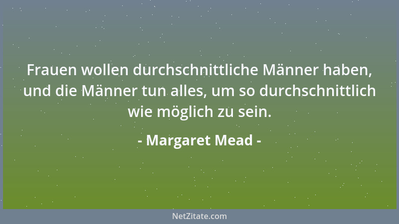 Margaret Mead - Frauen wollen durchschnittliche Männer haben, und die Männer tun alles, um so durchschnittlich wie möglich...