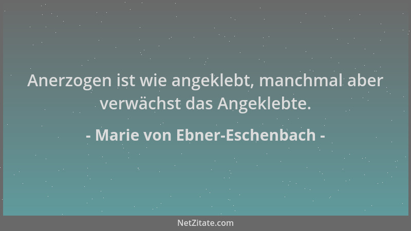 Marie von Ebner-Eschenbach - Anerzogen ist wie angeklebt, manchmal aber verwächst das Angeklebte....