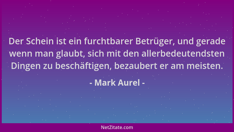 Mark Aurel - Der Schein ist ein furchtbarer Betrüger, und gerade wenn man glaubt, sich mit den allerbedeutendsten Dingen zu...