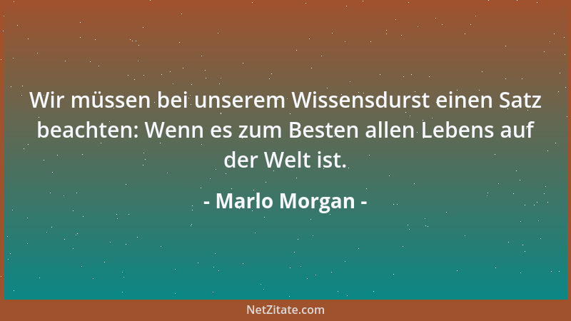 Marlo Morgan - Wir müssen bei unserem Wissensdurst einen Satz beachten: Wenn es zum Besten allen Lebens auf der Welt ist....