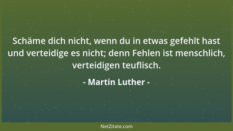 Martin Luther - Schäme dich nicht, wenn du in etwas gefehlt hast und verteidige es nicht; denn Fehlen ist menschlich, verte...