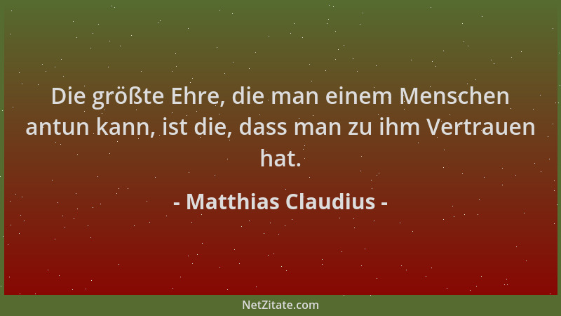 Matthias Claudius - Die größte Ehre, die man einem Menschen antun kann, ist die, dass man zu ihm Vertrauen hat....