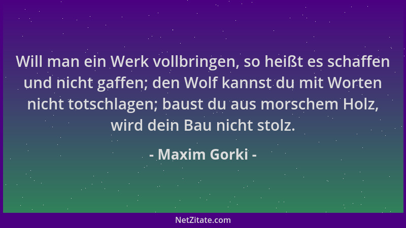 Maxim Gorki - Will man ein Werk vollbringen, so heißt es schaffen und nicht gaffen; den Wolf kannst du mit Worten nicht tot...