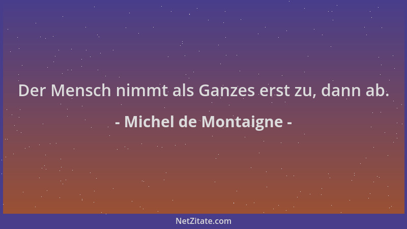 Michel de Montaigne - Der Mensch nimmt als Ganzes erst zu, dann ab....