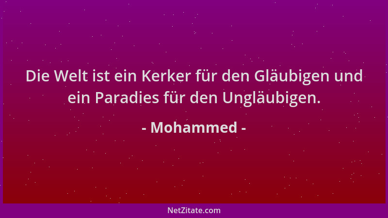 Mohammed - Die Welt ist ein Kerker für den Gläubigen und ein Paradies für den Ungläubigen....