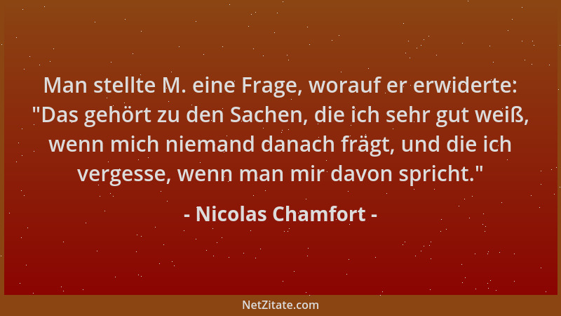 Nicolas Chamfort - Man stellte M. eine Frage, worauf er erwiderte:  "Das gehört zu den Sachen, die ich sehr gut weiß, wenn m...