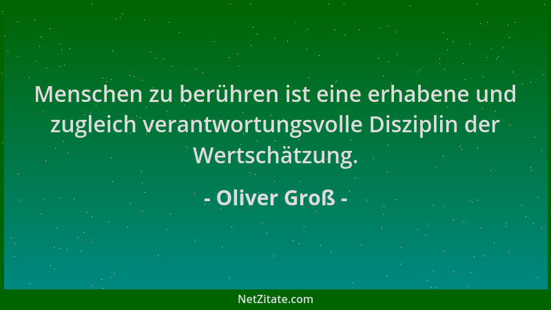 Oliver Groß - Menschen zu berühren ist eine erhabene und zugleich verantwortungsvolle Disziplin der Wertschätzung....
