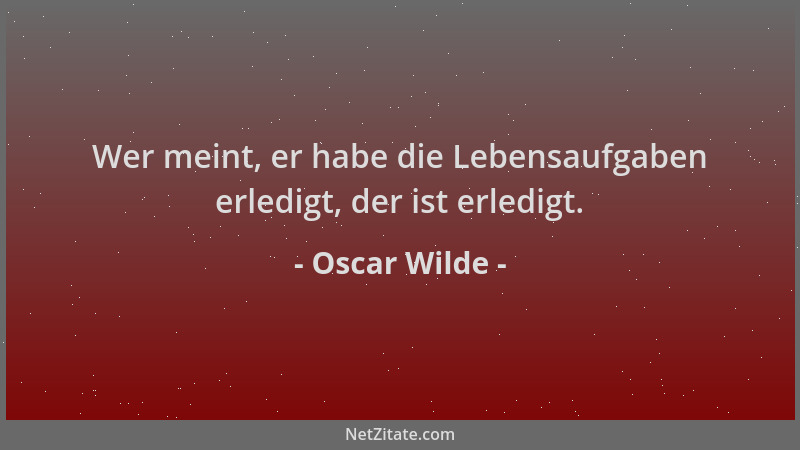 Oscar Wilde - Wer meint, er habe die Lebensaufgaben erledigt, der ist erledigt....