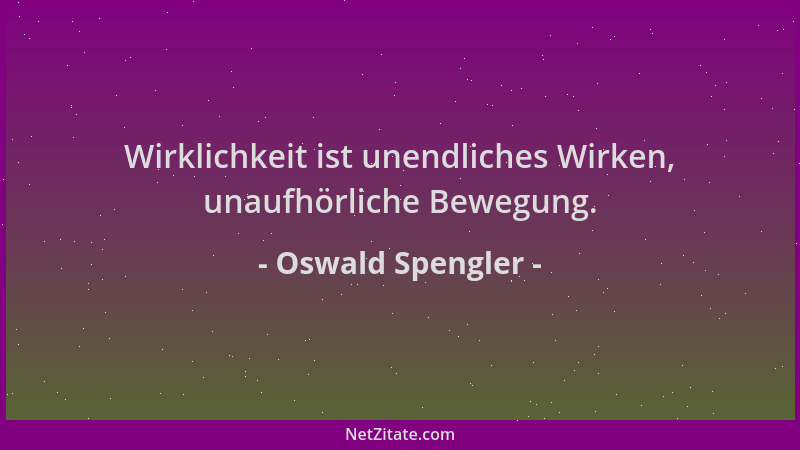Oswald Spengler - Wirklichkeit ist unendliches Wirken, unaufhörliche Bewegung....