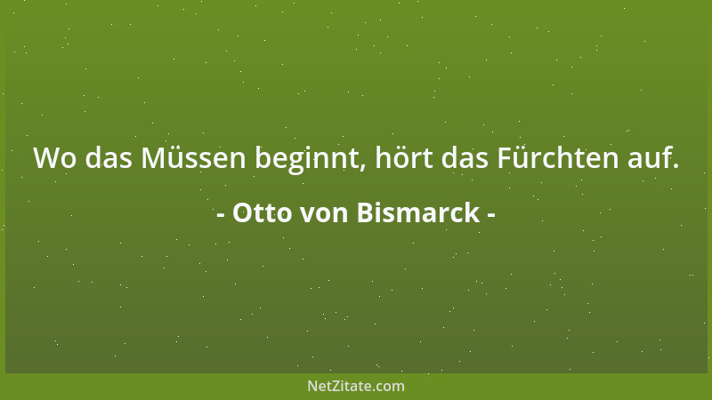 Otto von Bismarck - Wo das Müssen beginnt, hört das Fürchten auf....