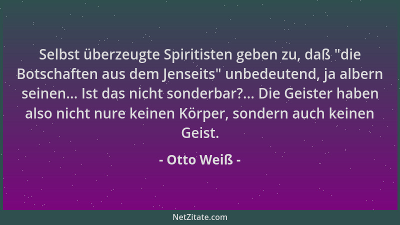 Otto Weiß - Selbst überzeugte Spiritisten geben zu, daß  "die Botschaften aus dem Jenseits " unbedeutend, ja albern seinen......