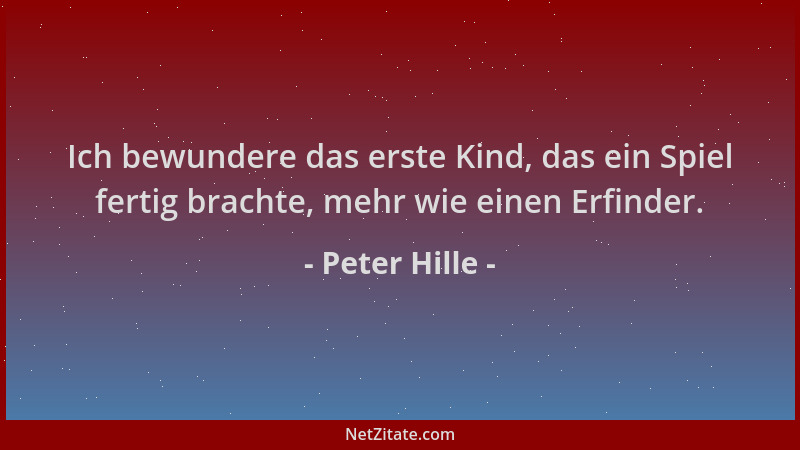 Peter Hille - Ich bewundere das erste Kind, das ein Spiel fertig brachte, mehr wie einen Erfinder....