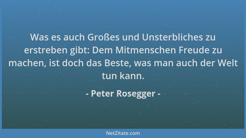 Peter Rosegger - Was es auch Großes und Unsterbliches zu erstreben gibt: Dem Mitmenschen Freude zu machen, ist doch das Bes...