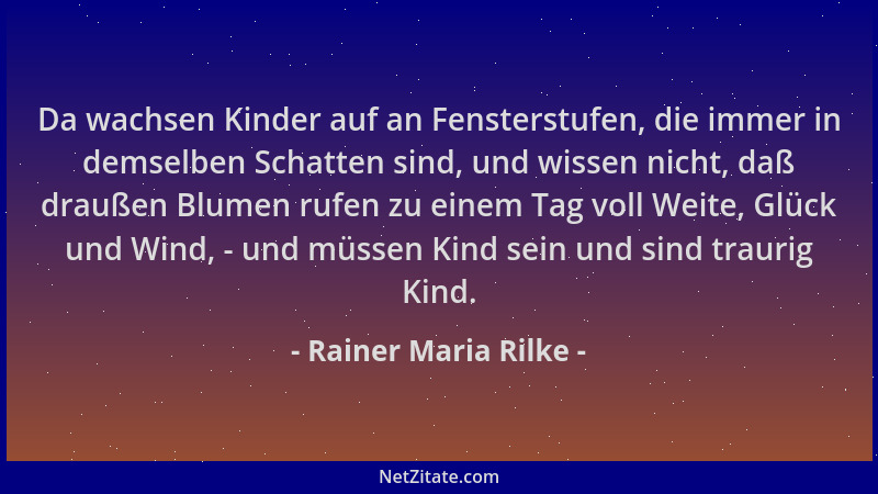 Rainer Maria Rilke - Da wachsen Kinder auf an Fensterstufen, die immer in demselben Schatten sind, und wissen nicht, daß dr...