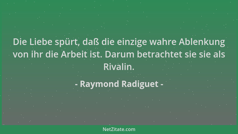 Raymond Radiguet - Die Liebe spürt, daß die einzige wahre Ablenkung von ihr die Arbeit ist. Darum betrachtet sie sie als Ri...
