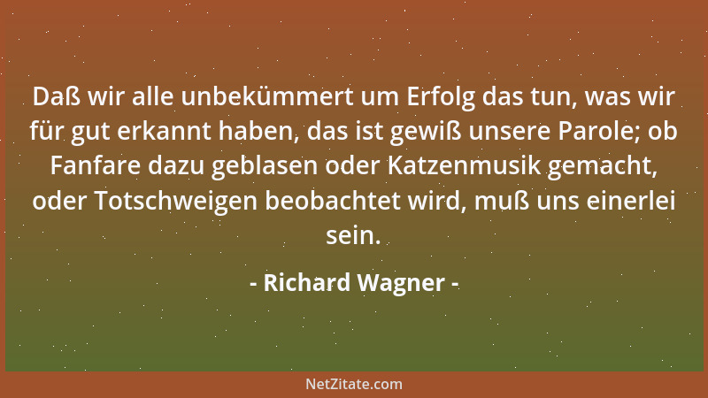 Richard Wagner - Daß wir alle unbekümmert um Erfolg das tun, was wir für gut erkannt haben, das ist gewiß unsere Parole; ob...