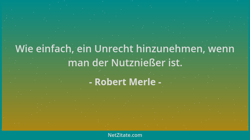 Robert Merle - Wie einfach, ein Unrecht hinzunehmen, wenn man der Nutznießer ist....