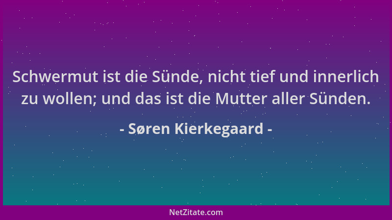 Søren Kierkegaard - Schwermut ist die Sünde, nicht tief und innerlich zu wollen; und das ist die Mutter aller Sünden....