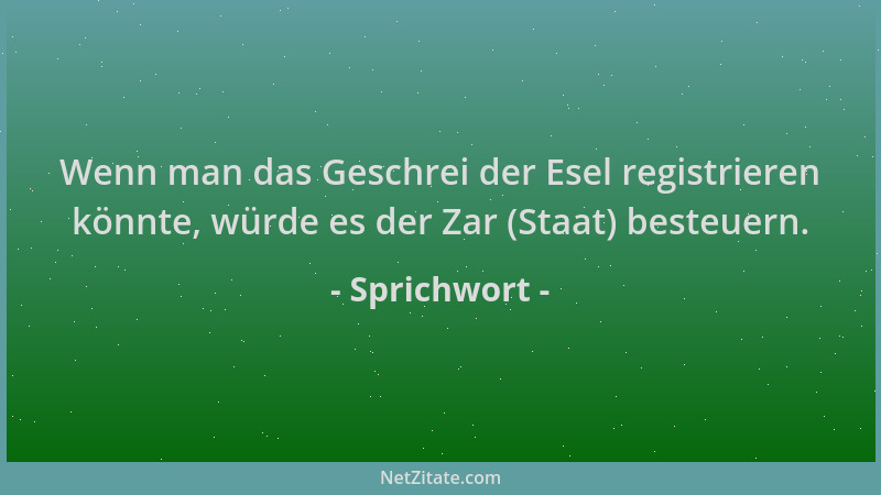 Sprichwort - Wenn man das Geschrei der Esel registrieren könnte, würde es der Zar (Staat) besteuern....