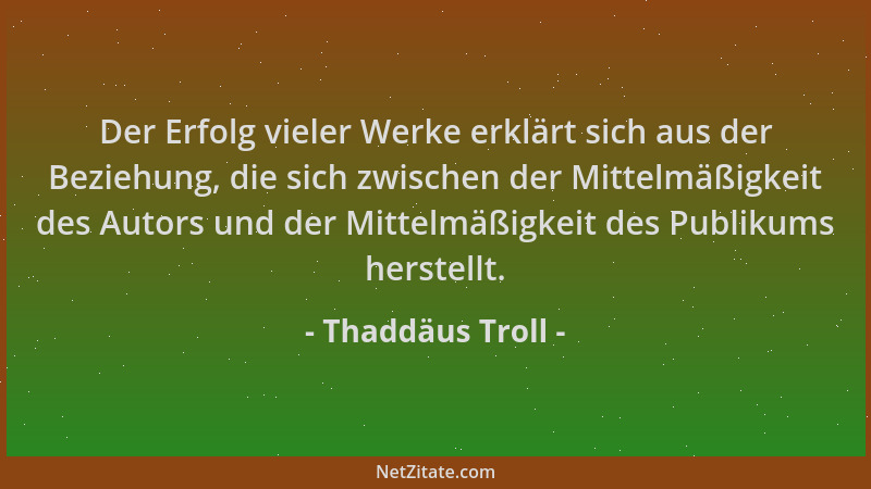 Thaddäus Troll - Der Erfolg vieler Werke erklärt sich aus der Beziehung, die sich zwischen der Mittelmäßigkeit des Autors u...