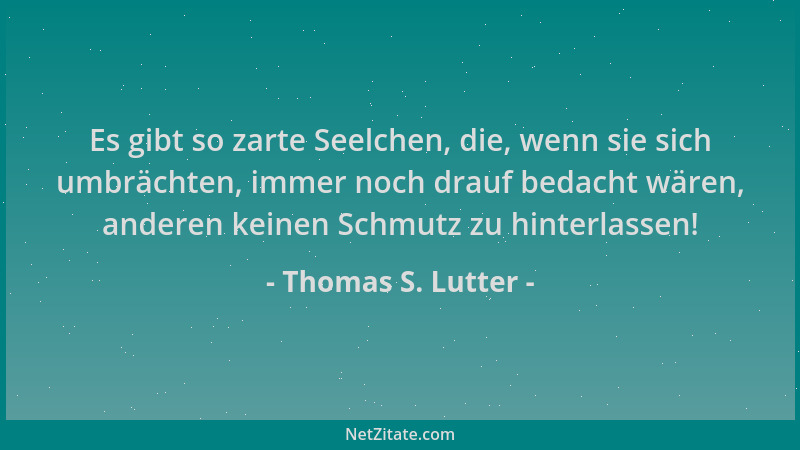 Thomas S. Lutter - Es gibt so zarte Seelchen, die, wenn sie sich umbrächten, immer noch drauf bedacht wären, anderen keinen...