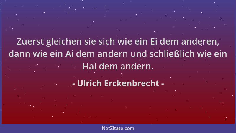 Ulrich Erckenbrecht - Zuerst gleichen sie sich wie ein Ei dem anderen, dann wie ein Ai dem andern und schließlich wie ein H...