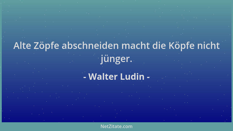 Walter Ludin - Alte Zöpfe abschneiden macht die Köpfe nicht jünger....