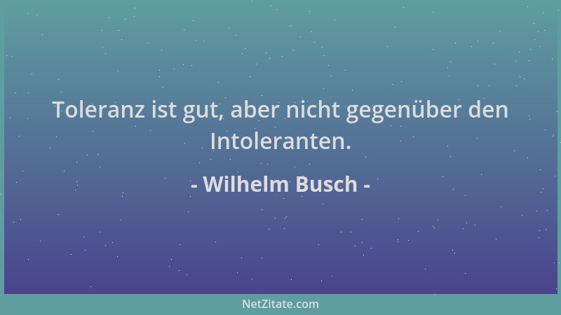 Wilhelm Busch - Toleranz ist gut, aber nicht gegenüber den Intoleranten....