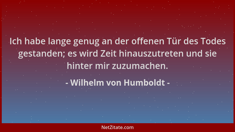 Wilhelm von Humboldt - Ich habe lange genug an der offenen Tür des Todes gestanden; es wird Zeit hinauszutreten und sie hin...