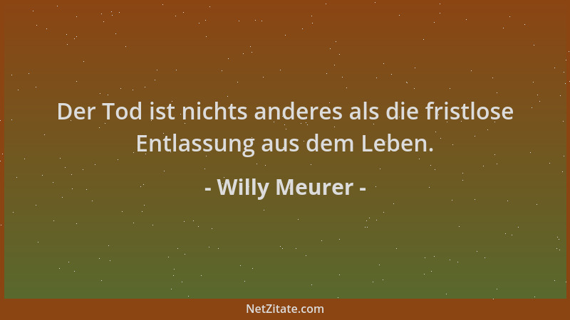 Willy Meurer - Der Tod ist nichts anderes als die fristlose Entlassung aus dem Leben....