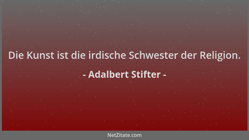 Adalbert Stifter - Die Kunst ist die irdische Schwester der Religion....