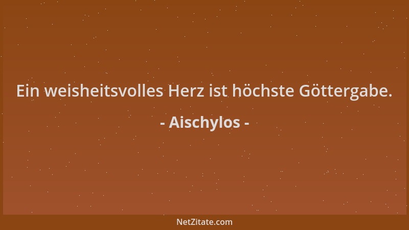 Aischylos - Ein weisheitsvolles Herz ist höchste Göttergabe....