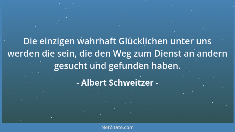 Albert Schweitzer - Die einzigen wahrhaft Glücklichen unter uns werden die sein, die den Weg zum Dienst an andern gesucht u...