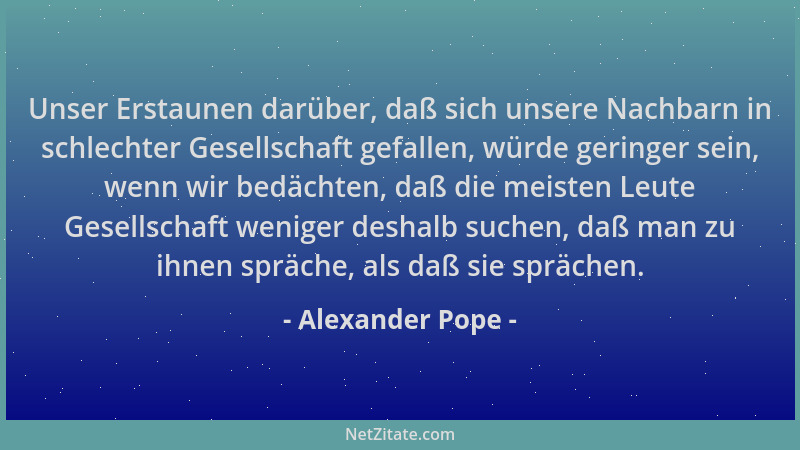 Alexander Pope - Unser Erstaunen darüber, daß sich unsere Nachbarn in schlechter Gesellschaft gefallen, würde geringer sein...