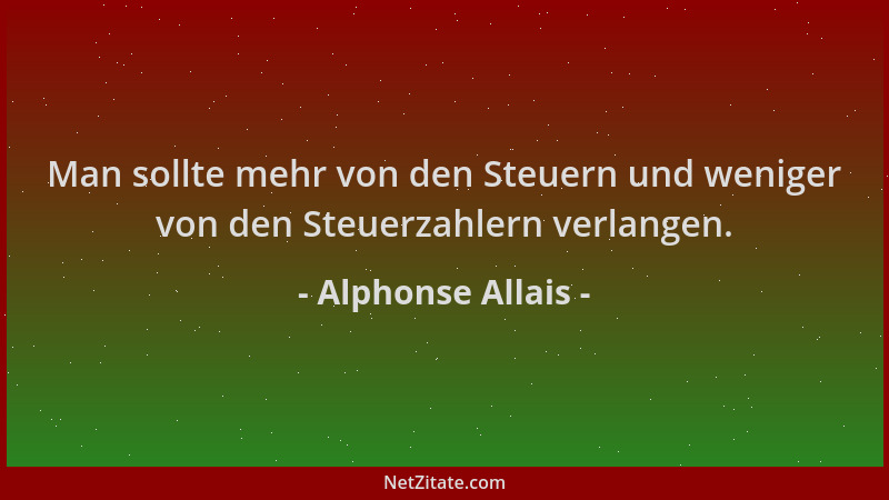 Alphonse Allais - Man sollte mehr von den Steuern und weniger von den Steuerzahlern verlangen....